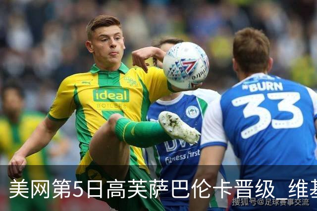 美网第5日高芙萨巴伦卡晋级 维基奇将再战郑钦文